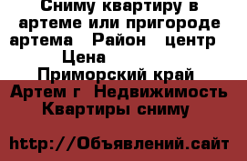 Сниму квартиру в артеме или пригороде артема › Район ­ центр › Цена ­ 25 000 - Приморский край, Артем г. Недвижимость » Квартиры сниму   